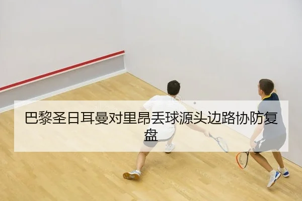 巴黎圣日耳曼对里昂丢球源头边路协防复盘