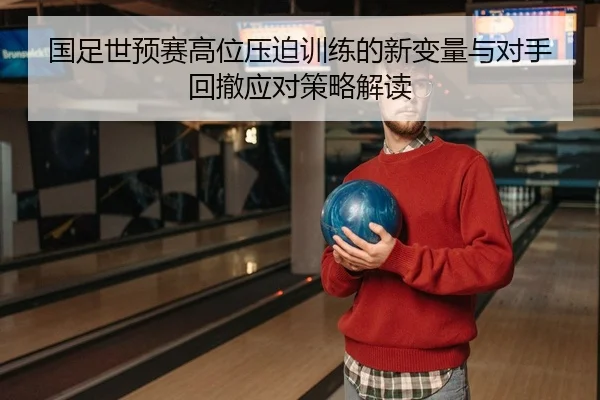 国足世预赛高位压迫训练的新变量与对手回撤应对策略解读