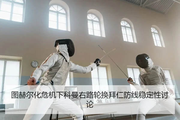 图赫尔化危机下科曼右路轮换拜仁防线稳定性讨论